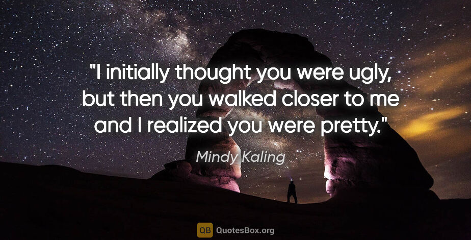 Mindy Kaling quote: "I initially thought you were ugly, but then you walked closer..."