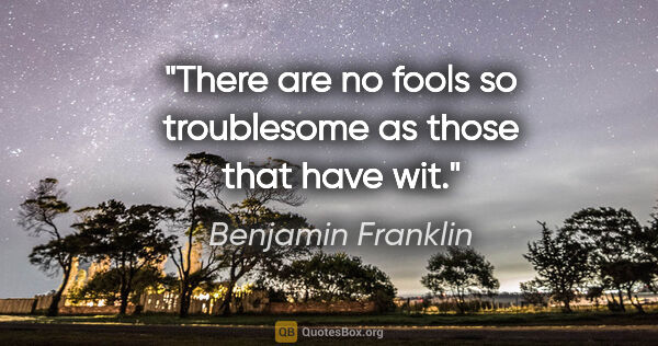 Benjamin Franklin quote: "There are no fools so troublesome as those that have wit."