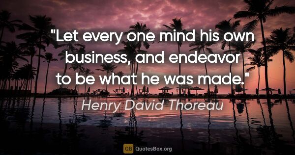 Henry David Thoreau quote: "Let every one mind his own business, and endeavor to be what..."