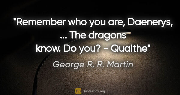 George R. R. Martin quote: "Remember who you are, Daenerys, ... The dragons know. Do you?..."