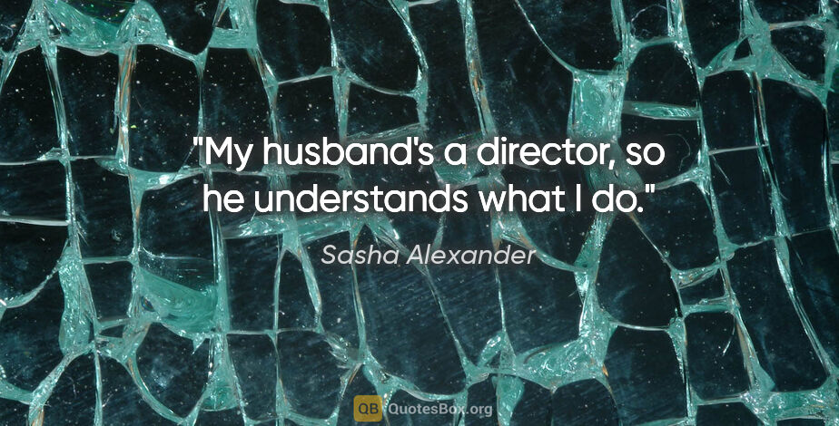 Sasha Alexander quote: "My husband's a director, so he understands what I do."