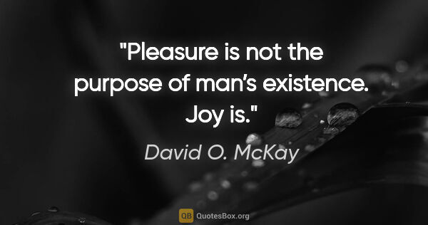 David O. McKay quote: "Pleasure is not the purpose of man’s existence. Joy is."