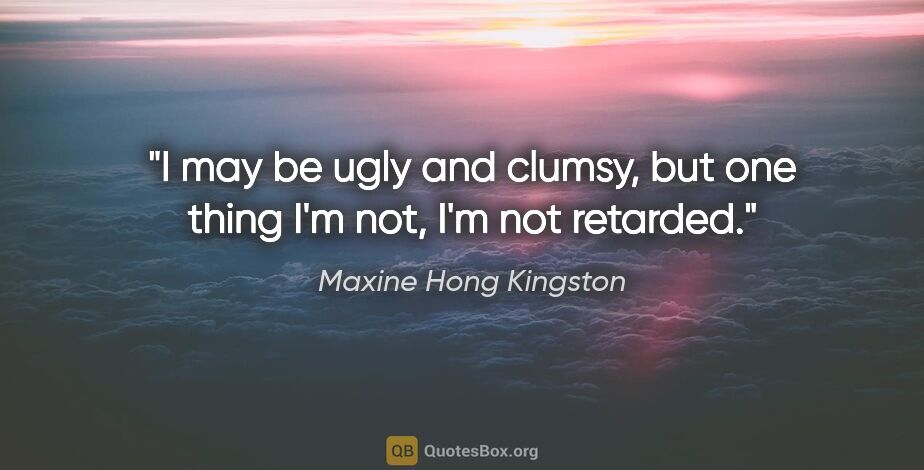 Maxine Hong Kingston quote: "I may be ugly and clumsy, but one thing I'm not, I'm not..."