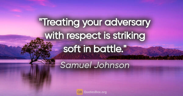 Samuel Johnson quote: "Treating your adversary with respect is striking soft in battle."