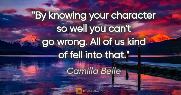 Camilla Belle quote: "By knowing your character so well you can't go wrong. All of..."