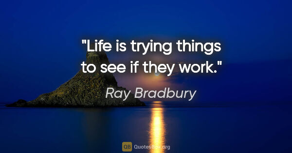 Ray Bradbury quote: "Life is trying things to see if they work."