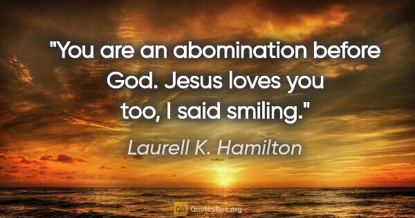 Laurell K. Hamilton quote: "You are an abomination before God. Jesus loves you too, I said..."