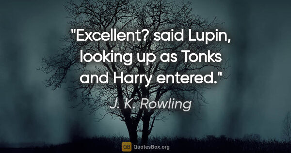 J. K. Rowling quote: "Excellent? said Lupin, looking up as Tonks and Harry entered."