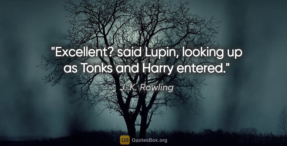 J. K. Rowling quote: "Excellent? said Lupin, looking up as Tonks and Harry entered."