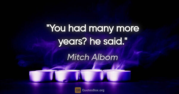 Mitch Albom quote: "You had many more years? he said."