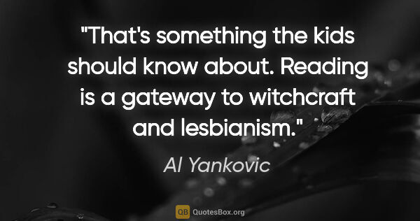Al Yankovic quote: "That's something the kids should know about. Reading is a..."