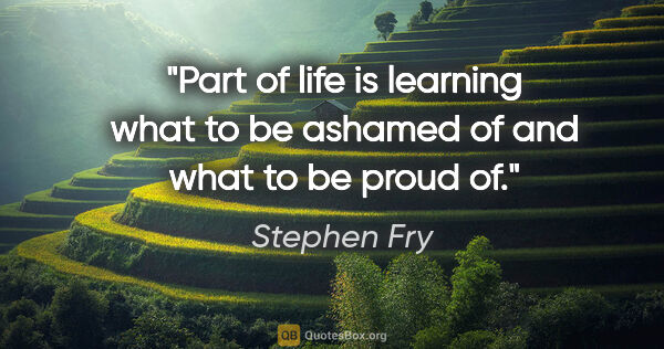 Stephen Fry quote: "Part of life is learning what to be ashamed of and what to be..."