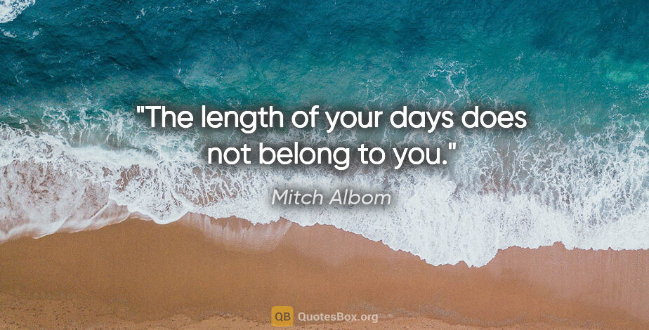 Mitch Albom quote: "The length of your days does not belong to you."