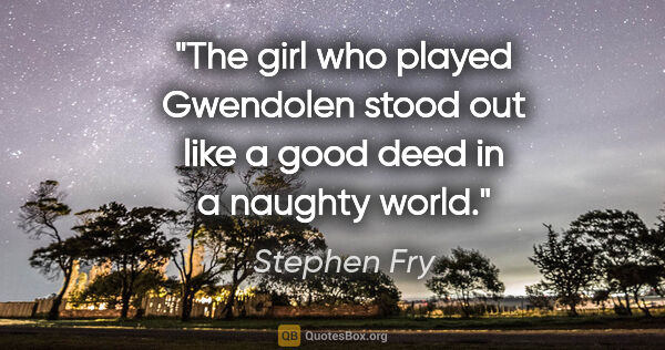 Stephen Fry quote: "The girl who played Gwendolen stood out like a good deed in a..."