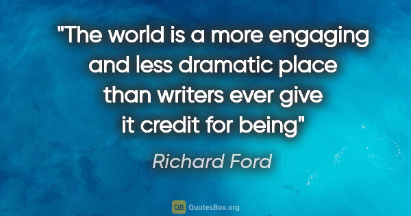 Richard Ford quote: "The world is a more engaging and less dramatic place than..."