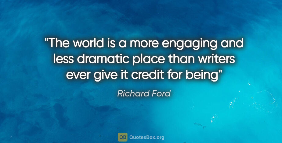 Richard Ford quote: "The world is a more engaging and less dramatic place than..."