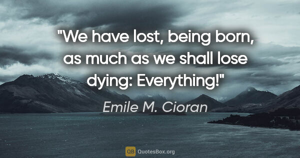 Emile M. Cioran quote: "We have lost, being born, as much as we shall lose dying:..."