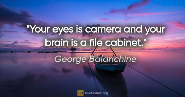 George Balanchine quote: "Your eyes is camera and your brain is a file cabinet."