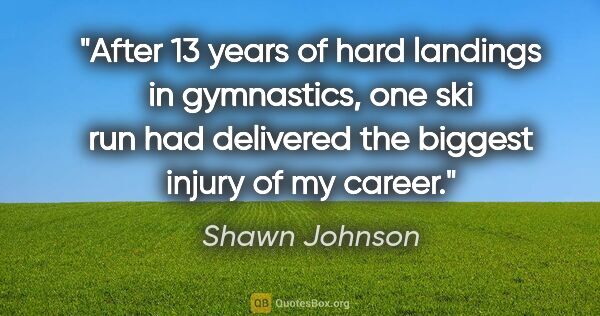 Shawn Johnson quote: "After 13 years of hard landings in gymnastics, one ski run had..."