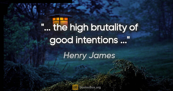 Henry James quote: "... the high brutality of good intentions ..."