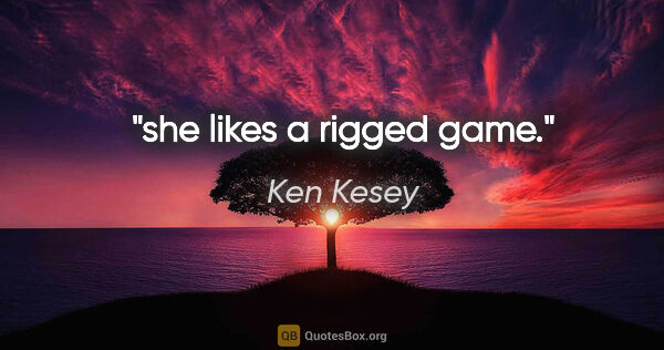 Ken Kesey quote: "she likes a rigged game."