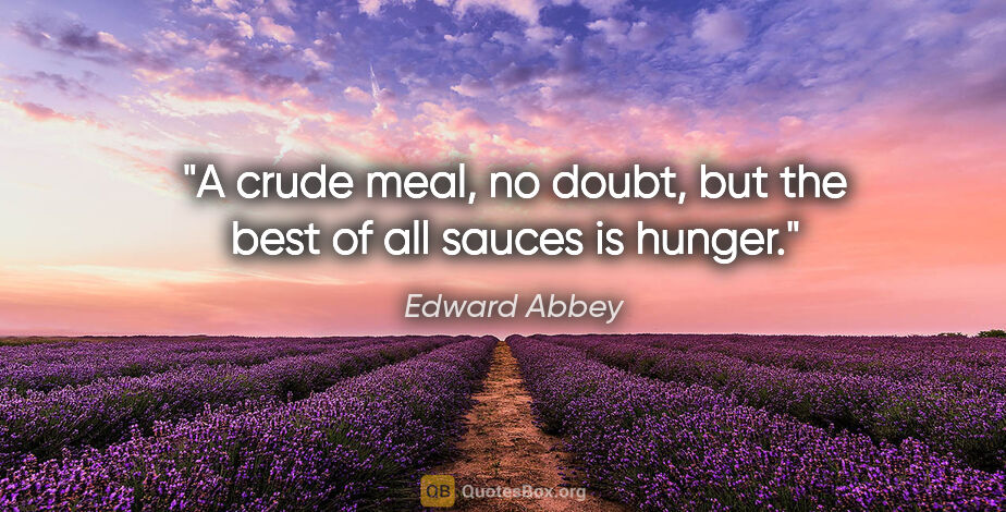 Edward Abbey quote: "A crude meal, no doubt, but the best of all sauces is hunger."