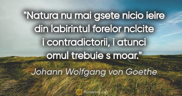 Johann Wolfgang von Goethe quote: "Natura nu mai gsete nicio ieire din labirintul forelor nclcite..."