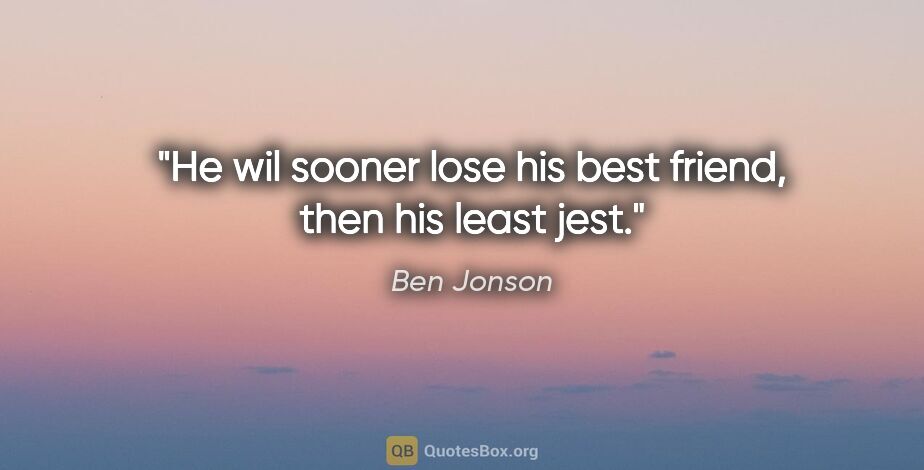 Ben Jonson quote: "He wil sooner lose his best friend, then his least jest."