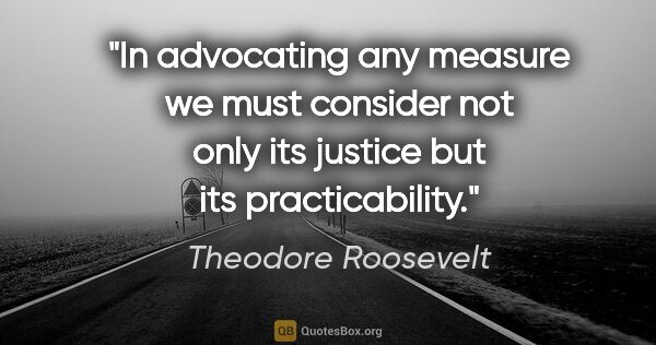 Theodore Roosevelt quote: "In advocating any measure we must consider not only its..."