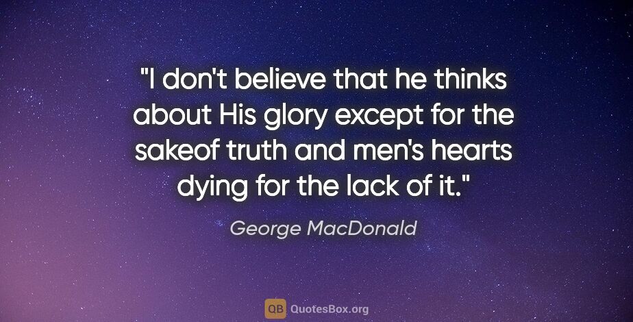George MacDonald quote: "I don't believe that he thinks about His glory except for the..."