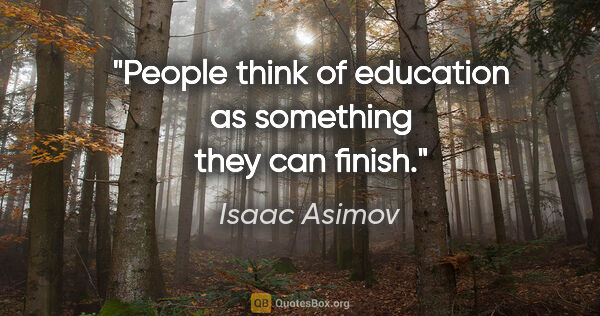 Isaac Asimov quote: "People think of education as something they can finish."