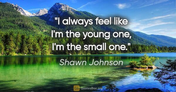 Shawn Johnson quote: "I always feel like I'm the young one, I'm the small one."