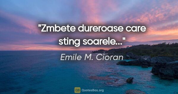 Emile M. Cioran quote: "Zmbete dureroase care sting soarele..."