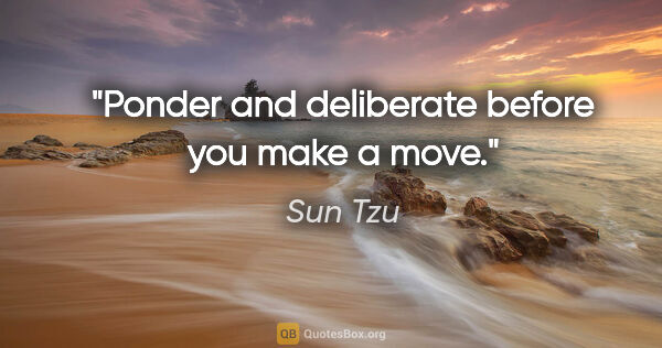 Sun Tzu quote: "Ponder and deliberate before you make a move."