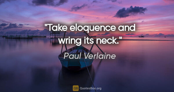 Paul Verlaine quote: "Take eloquence and wring its neck."