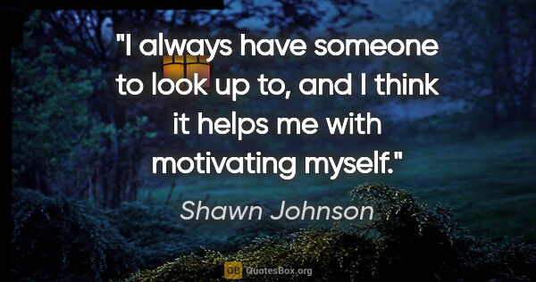 Shawn Johnson quote: "I always have someone to look up to, and I think it helps me..."