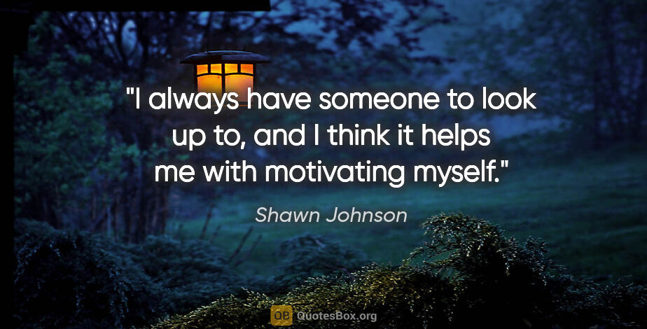 Shawn Johnson quote: "I always have someone to look up to, and I think it helps me..."