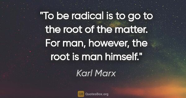 Karl Marx quote: "To be radical is to go to the root of the matter. For man,..."