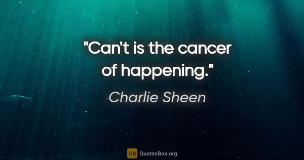 Charlie Sheen quote: "Can't is the cancer of happening."