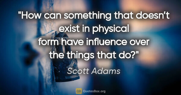 Scott Adams quote: "How can something that doesn’t exist in physical
form have..."