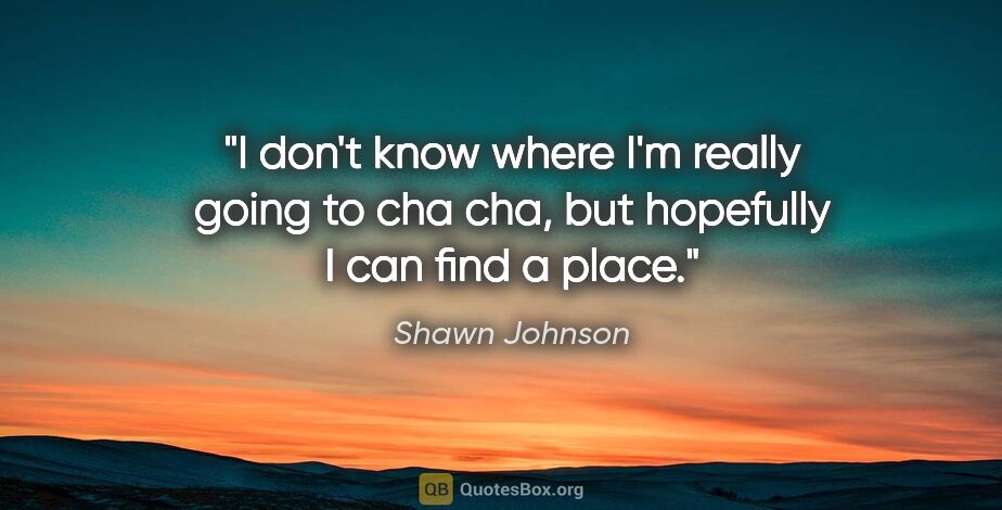 Shawn Johnson quote: "I don't know where I'm really going to cha cha, but hopefully..."