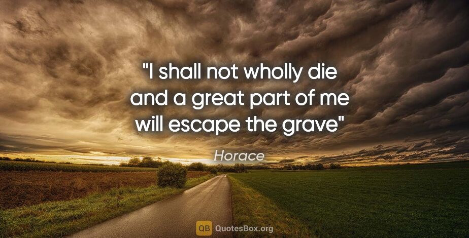 Horace quote: "I shall not wholly die and a great part of me will escape the..."