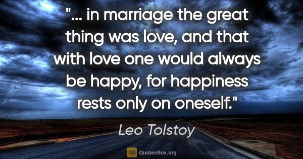 Leo Tolstoy quote: " in marriage the great thing was love, and that with love one..."