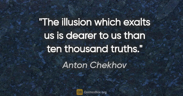 Anton Chekhov quote: "The illusion which exalts us is dearer to us than ten thousand..."