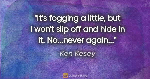 Ken Kesey quote: "It's fogging a little, but I won't slip off and hide in it...."