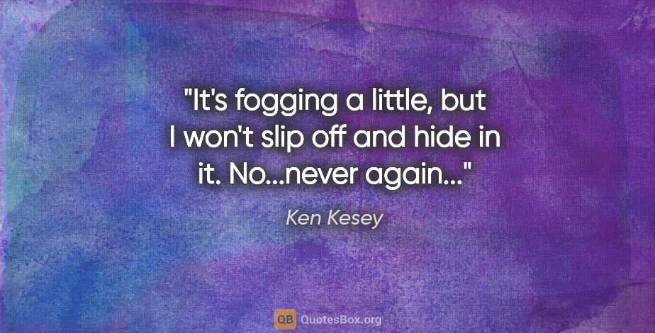 Ken Kesey quote: "It's fogging a little, but I won't slip off and hide in it...."