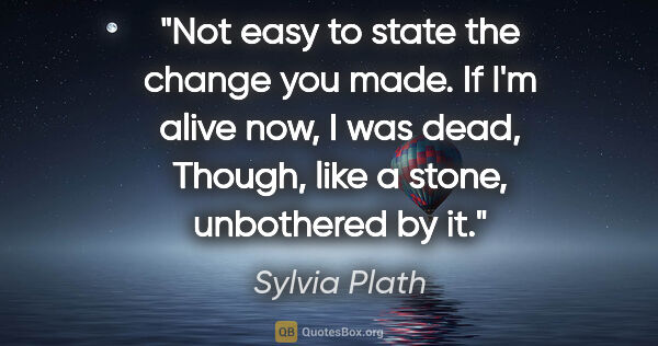 Sylvia Plath quote: "Not easy to state the change you made. If I'm alive now, I was..."