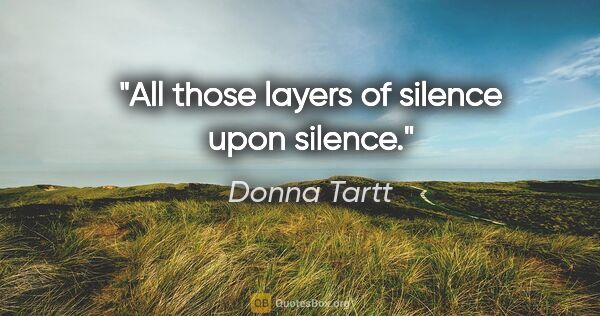 Donna Tartt quote: "All those layers of silence upon silence."