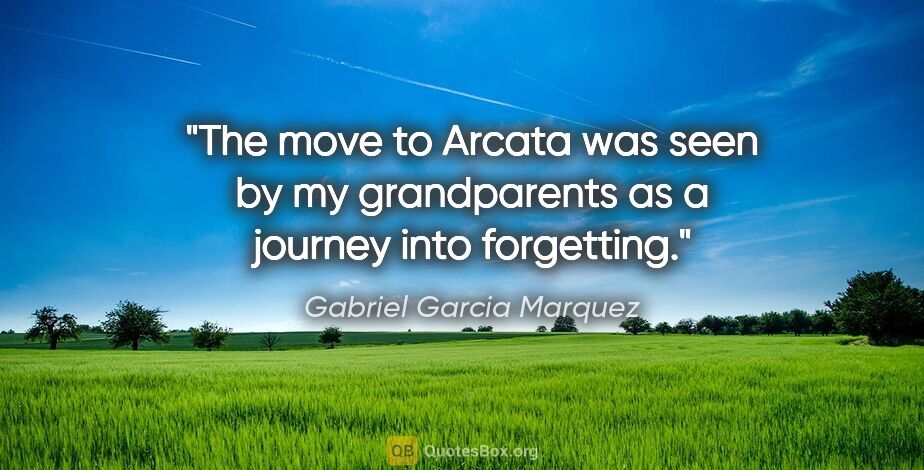 Gabriel Garcia Marquez quote: "The move to Arcata was seen by my grandparents as a journey..."