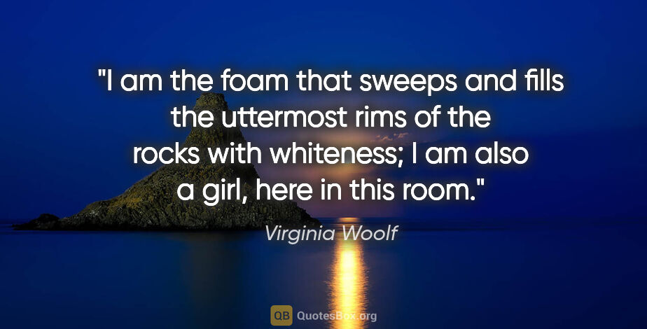 Virginia Woolf quote: "I am the foam that sweeps and fills the uttermost rims of the..."